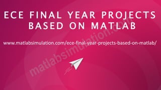 E C E F I N A L Y E A R P R O J E C T S
B A S E D O N M A T L A B
www.matlabsimulation.com/ece-final-year-projects-based-on-matlab/
 