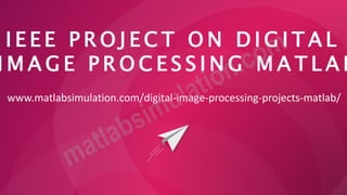 I E E E P R O J E C T O N D I G I T A L
I M A G E P R O C E S S I N G M A T L A B
www.matlabsimulation.com/digital-image-processing-projects-matlab/
 