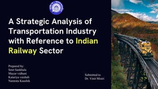 A Strategic Analysis of
Transportation Industry
with Reference to Indian
Railway Sector
Prepared by:
Smit Sankhala
Mayur vidhani
Katariya vaishali
Namrata Kaushik
Submitted to
Dr. Vinit Mistri
 