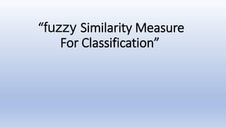 “fuzzy Similarity Measure
For Classification”
 