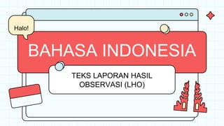 BAHASA INDONESIA
TEKS LAPORAN HASIL
OBSERVASI (LHO)
Halo!
 