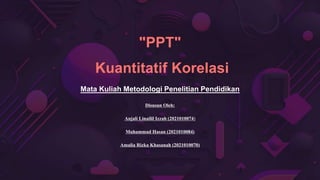 "PPT"
Kuantitatif Korelasi
Mata Kuliah Metodologi Penelitian Pendidikan
Disusun Oleh:
Anjali Linailil Izzah (2021010074)
Muhammad Hasan (2021010084)
Amalia Rizka Khasanah (2021010070)
 