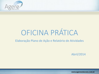 OFICINA PRÁTICA
Elaboração Plano de Ação e Relatório de Atividades
Abril/2014
 