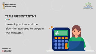 TEAM PRESENTATIONS
Present your idea and the
algorithm you used to program
the calculator.
 