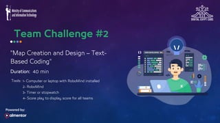"Map Creation and Design – Text-
Based Coding"
Tools: 1- Computer or laptop with RoboMind installed
2- RoboMind
3- Timer or stopwatch
4- Score play to display score for all teams
40 min
Duration:
 