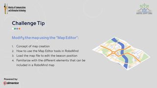 1. Concept of map creation
2. How to use the Map Editor tools in RoboMind
3. Load the map file to edit the beacon position
4. Familiarize with the different elements that can be
included in a RoboMind map
 