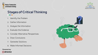 1. Identify the Problem
2. Gather Information
3. Analyze the Information
4. Evaluate the Evidence
5. Consider Alternative Perspectives
6. Draw Conclusions
7. Generate Solutions
8. Make Informed Decisions
 