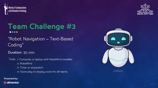 Tools:
30 min
Duration:
"Robot Navigation – Text-Based
Coding"
1- Computer or laptop with RoboMind installed
2- RoboMind
3- Timer or stopwatch
4- Score play to display score for all teams
 