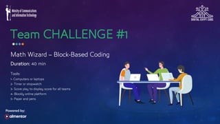 Team CHALLENGE #1
Math Wizard – Block-Based Coding
Tools:
1- Computers or laptops
2- Timer or stopwatch
3- Score play to display score for all teams
4- Blockly online platform
5- Paper and pens
Duration: 40 min
 