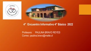 4° Encuentro Informativo 4° Básico 2022
Profesora: PAULINA BRAVO REYES
Correo: paulina.bravo@matte.cl
 