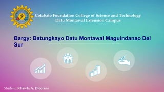 Bargy: Batungkayo Datu Montawal Maguindanao Del
Sur
Cotabato Foundation College of Science and Technology
Datu Montawal Extension Campus
Student: Khawla A. Dicolano
 