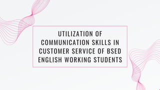 UTILIZATION OF
COMMUNICATION SKILLS IN
CUSTOMER SERVICE OF BSED
ENGLISH WORKING STUDENTS
 