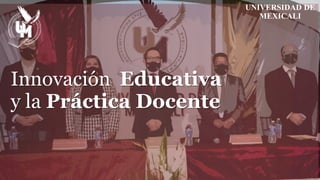 Innovación Educativa
y la Práctica Docente
UNIVERSIDAD DE
MEXICALI
 