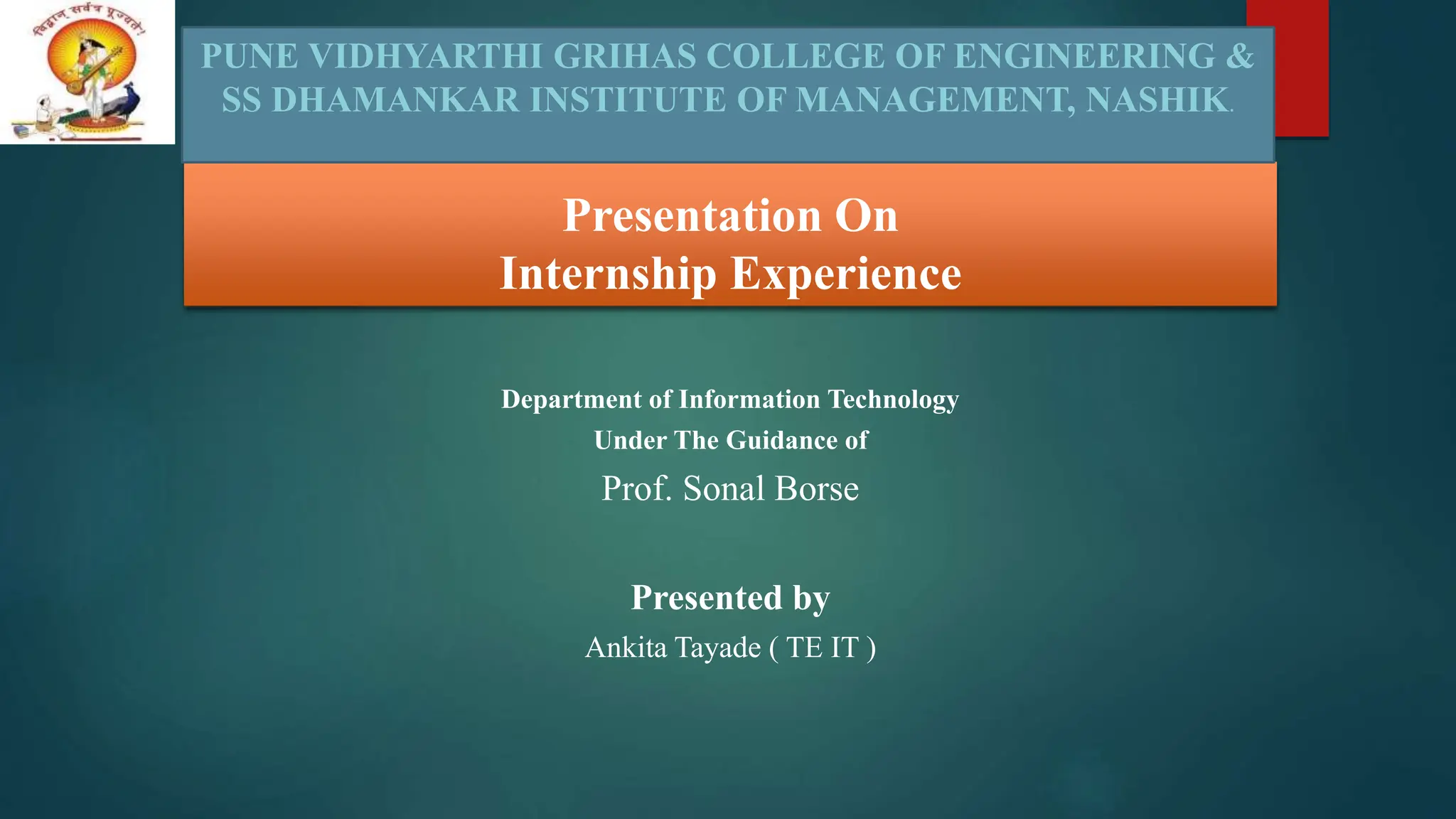 Presentation On
Internship Experience
PUNE VIDHYARTHI GRIHAS COLLEGE OF ENGINEERING &
SS DHAMANKAR INSTITUTE OF MANAGEMENT, NASHIK.
Department of Information Technology
Under The Guidance of
Prof. Sonal Borse
Presented by
Ankita Tayade ( TE IT )
 