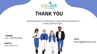 THANK YOU
We look forward to helping you unlock the full potential of
these powerful tools.
www.eduzek.com
training@eduzek.com
+91 – 7207950202
WEBSITE
EMAIL
PHONE
 