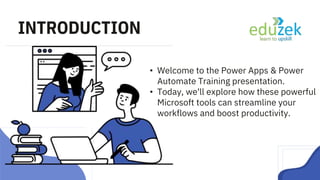 INTRODUCTION
• Welcome to the Power Apps & Power
Automate Training presentation.
• Today, we'll explore how these powerful
Microsoft tools can streamline your
workflows and boost productivity.
 