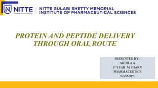 PROTEIN AND PEPTIDE DELIVERY
THROUGH ORAL ROUTE
PRESENTED BY :
AKHILAA
1st YEAR M PHARM
PHARMACEUTICS
NGSMIPS
 