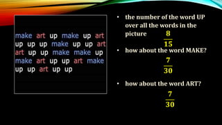 • the number of the word UP
over all the words in the
picture
• how about the word MAKE?
• how about the word ART?
𝟖
𝟏𝟓
𝟕
𝟑𝟎
𝟕
𝟑𝟎
 
