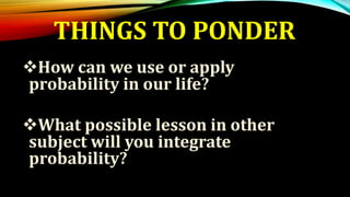 THINGS TO PONDER
How can we use or apply
probability in our life?
What possible lesson in other
subject will you integrate
probability?
 