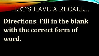 LET’S HAVE A RECALL…
Directions: Fill in the blank
with the correct form of
word.
 