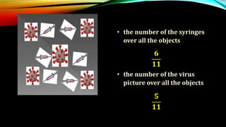 • the number of the syringes
over all the objects
• the number of the virus
picture over all the objects
𝟔
𝟏𝟏
𝟓
𝟏𝟏
 