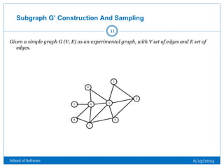 Subgraph G’ Construction And Sampling
Given a simple graph G (V, E) as an experimental graph, with V set of edges and E set of
edges.
11
6/13/2024
School of Software
 