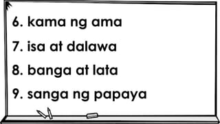 6. kama ng ama
7. isa at dalawa
8. banga at lata
9. sanga ng papaya
 