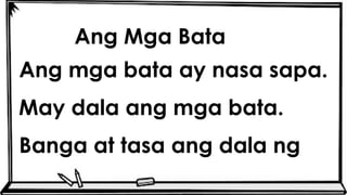 Ang Mga Bata
Ang mga bata ay nasa sapa.
May dala ang mga bata.
Banga at tasa ang dala ng
 