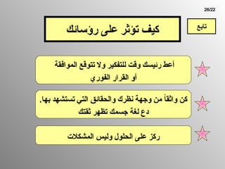 ‫الموافقة‬ ‫تتوقع‬ ‫وال‬ ‫للتفكير‬ ‫وقت‬ ‫رئيسك‬ ‫أعط‬
‫الفوري‬ ‫القرار‬ ‫أو‬
‫بها‬ ‫تستشهد‬ ‫التي‬ ‫والحقائق‬ ‫نظرك‬ ‫وجهة‬ ‫من‬ ً
‫ا‬‫واثق‬ ‫كن‬
.
‫ثقتك‬ ‫تظهر‬ ‫جسمك‬ ‫لغة‬ ‫دع‬
‫المشكالت‬ ‫وليس‬ ‫الحلول‬ ‫على‬ ‫ركز‬
‫تابع‬
‫رؤسائك‬ ‫على‬ ‫تؤثر‬ ‫كيف‬
26/22
 