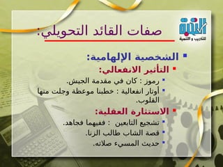 
:‫اإللهامية‬ ‫الشخصية‬

:‫االنفعالي‬ ‫التأثير‬

.‫الجيش‬ ‫مقدمة‬ ‫في‬ ‫كان‬ : ‫رموز‬

‫منها‬ ‫وجلت‬ ‫موعظة‬ ‫خطبنا‬ : ‫انفعالية‬ ‫أوتار‬
.‫القلوب‬

:‫العقلية‬ ‫االستثارة‬

.‫فجاهد‬ ‫ففيهما‬ : ‫التابعين‬ ‫تشجيع‬

.‫الزنا‬ ‫طالب‬ ‫الشاب‬ ‫قصة‬

.‫صالته‬ ‫المسيء‬ ‫حديث‬
:‫التحويلي‬ ‫القائد‬ ‫صفات‬
 