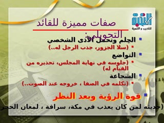 
‫الشخصي‬ ‫األذى‬ ‫وتحمل‬ ‫لم‬ِ‫ح‬‫ال‬

)..‫له‬ ‫الرجل‬ ‫جذب‬ ،‫الجزور‬ ‫(سال‬

‫التواضع‬

‫من‬ ‫تحذيره‬ ،‫المجلس‬ ‫نهاية‬ ‫في‬ ‫(جلوسه‬
)‫له‬ ‫القيام‬

‫الشجاعة‬

)..‫الصوت‬ ‫عند‬ ‫خروجه‬ ، ‫الصفا‬ ‫في‬ ‫(تكلمه‬
‫للقائد‬ ‫مميزة‬ ‫صفات‬
:‫التحويلي‬

‫النظر‬ ‫وبعد‬ ‫الرؤية‬ ‫قوة‬
)‫الحجر‬ ‫لمعان‬ ، ‫سراقة‬ ،‫مكة‬ ‫في‬ ‫يعذب‬ ‫كان‬ ‫لمن‬ ‫(حديثه‬
 