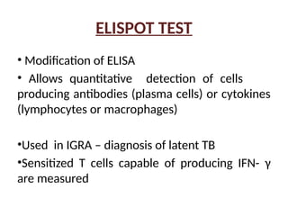 ELISPOT TEST
• Modification of ELISA
• Allows quantitative detection of cells
producing antibodies (plasma cells) or cytokines
(lymphocytes or macrophages)
•Used in IGRA – diagnosis of latent TB
•Sensitized T cells capable of producing IFN- γ
are measured
 