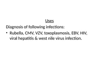 Uses
Diagnosis of following infections:
• Rubella, CMV, VZV, toxoplasmosis, EBV, HIV,
viral hepatitis & west nile virus infection.
 