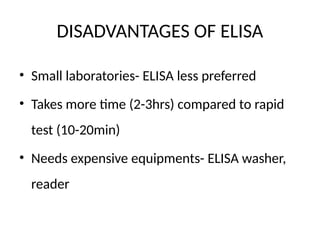 DISADVANTAGES OF ELISA
• Small laboratories- ELISA less preferred
• Takes more time (2-3hrs) compared to rapid
test (10-20min)
• Needs expensive equipments- ELISA washer,
reader
 
