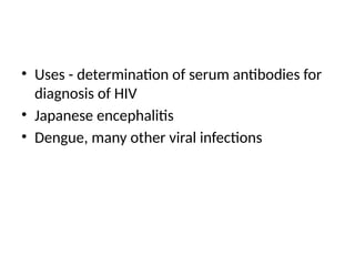• Uses - determination of serum antibodies for
diagnosis of HIV
• Japanese encephalitis
• Dengue, many other viral infections
 