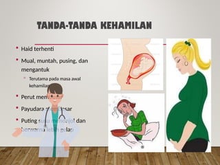TANDA-TANDA KEHAMILAN
 Haid terhenti
 Mual, muntah, pusing, dan
mengantuk
 Terutama pada masa awal
kehamilan
 Perut membesar
 Payudara membesar
 Puting susu menonjol dan
berwarna lebih gelap
 
