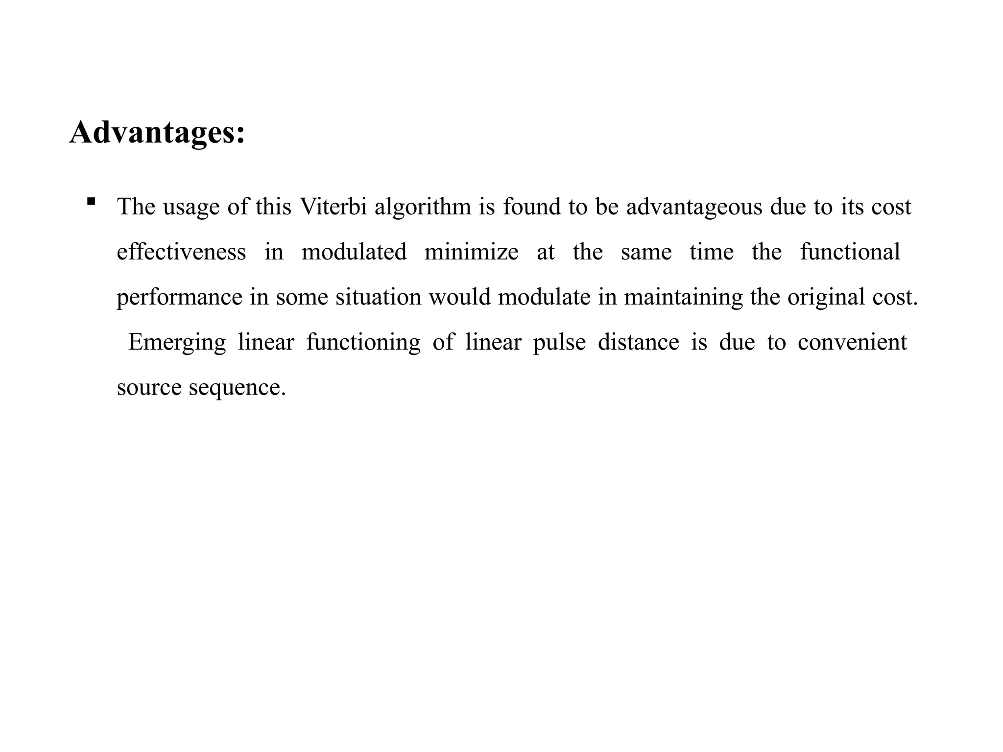 Advantages:
 The usage of this Viterbi algorithm is found to be advantageous due to its cost
effectiveness in modulated minimize at the same time the functional
performance in some situation would modulate in maintaining the original cost.
Emerging linear functioning of linear pulse distance is due to convenient
source sequence.
 