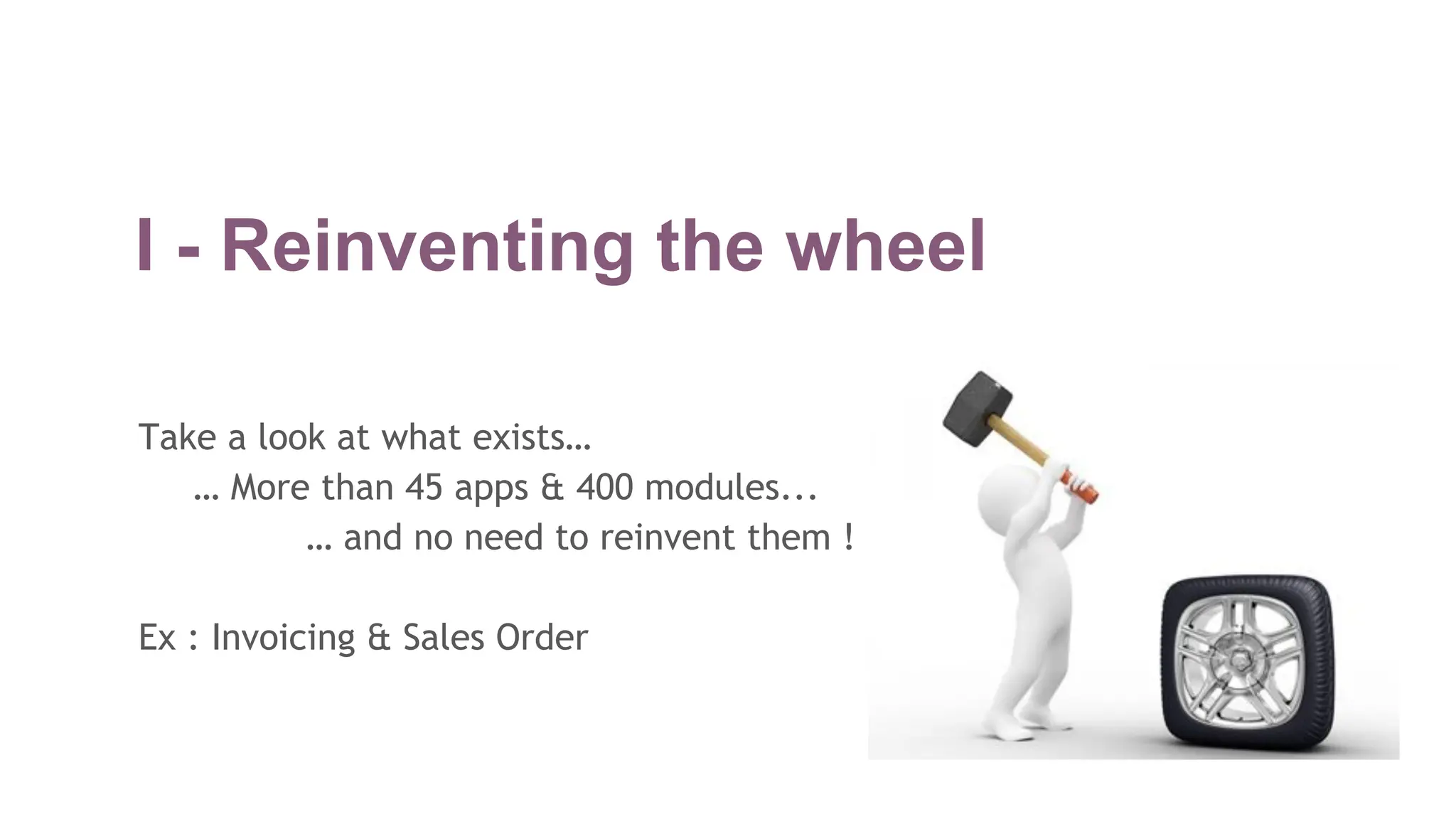 I - Reinventing the wheel
Take a look at what exists…
… More than 45 apps & 400 modules...
… and no need to reinvent them !
Ex : Invoicing & Sales Order
 