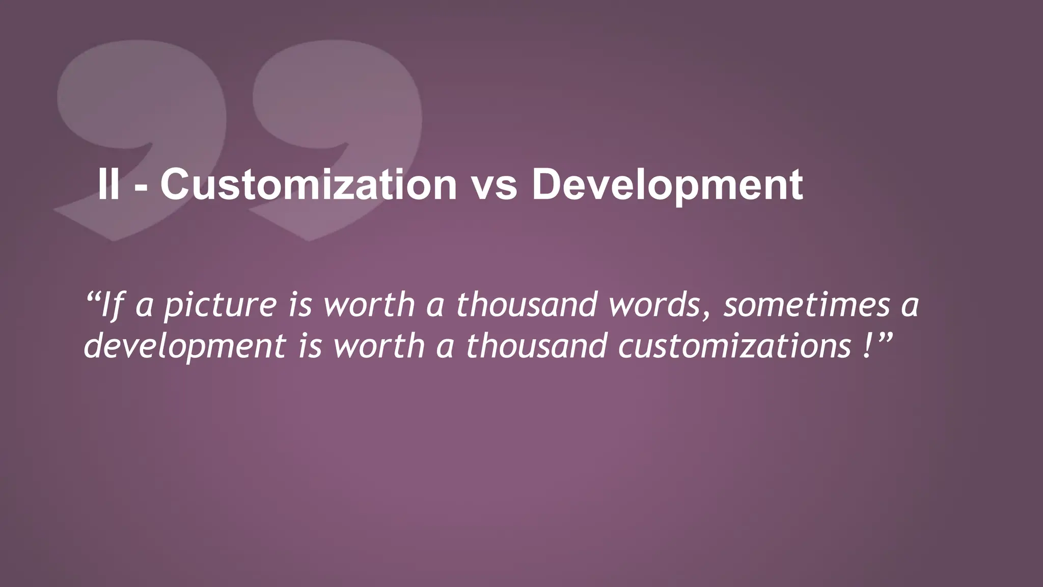 II - Customization vs Development
“If a picture is worth a thousand words, sometimes a
development is worth a thousand customizations !”
 