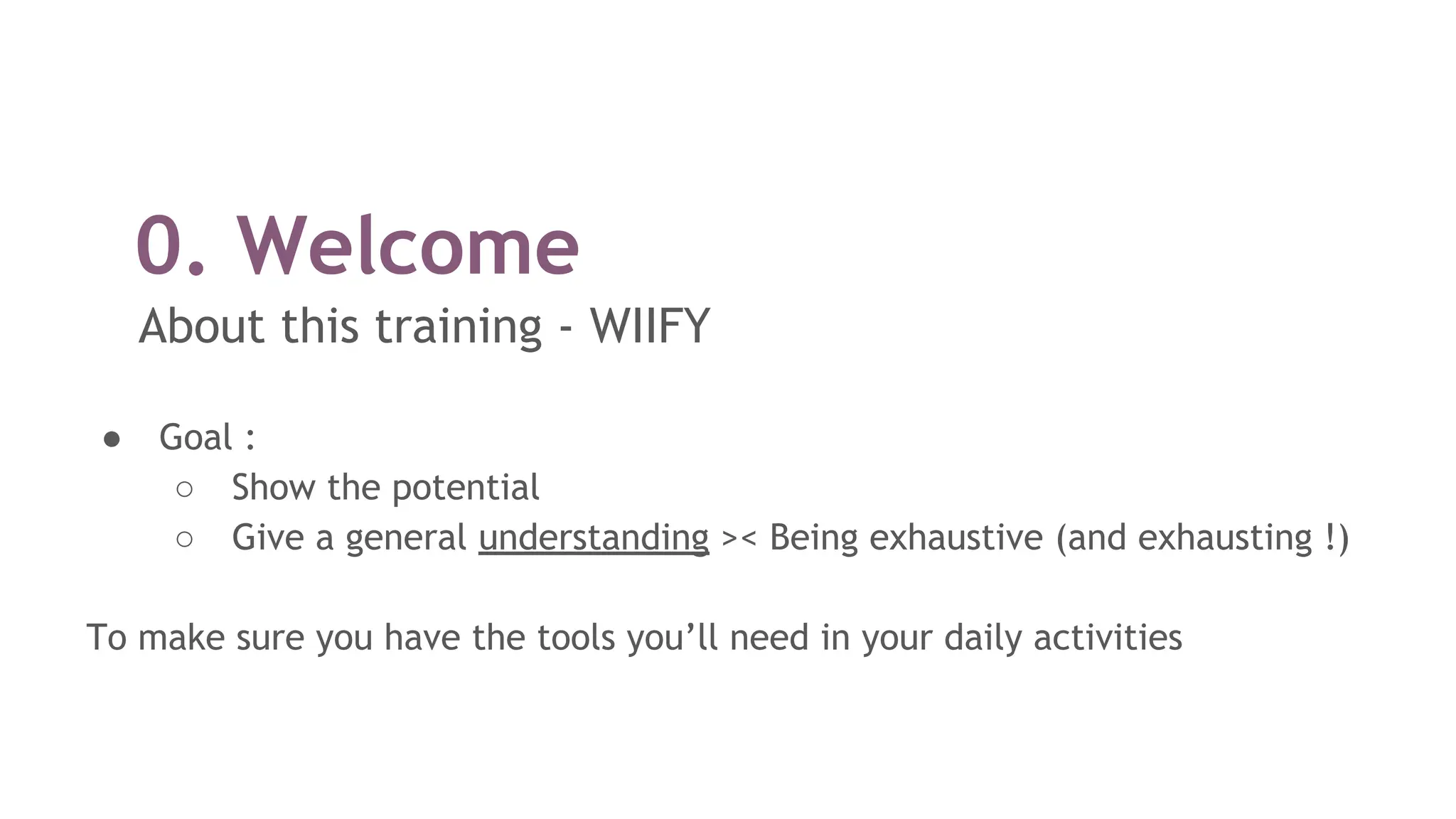 0. Welcome
About this training - WIIFY
● Goal :
○ Show the potential
○ Give a general understanding >< Being exhaustive (and exhausting !)
To make sure you have the tools you’ll need in your daily activities
 