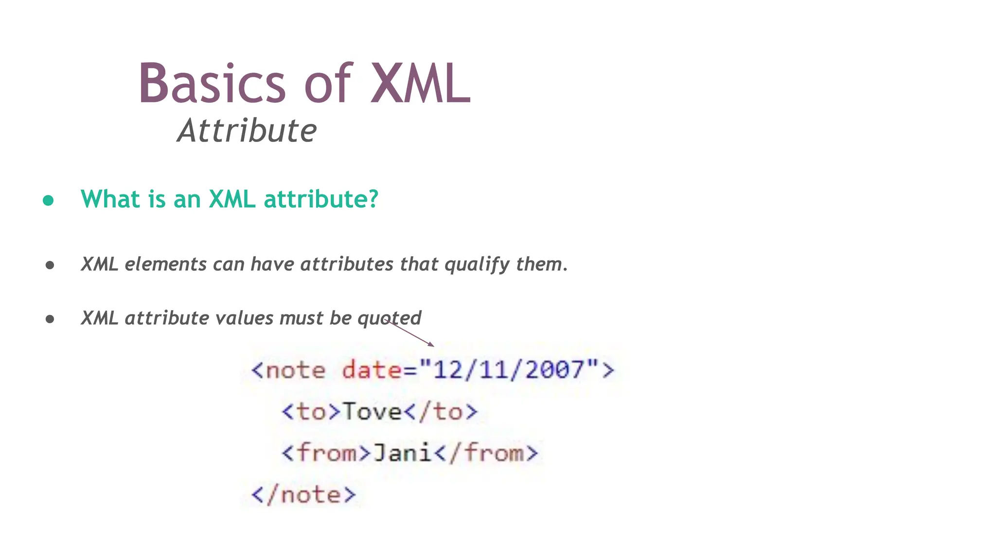 Attribute
● What is an XML attribute?
● XML elements can have attributes that qualify them.
● XML attribute values must be quoted
Basics of XML
 