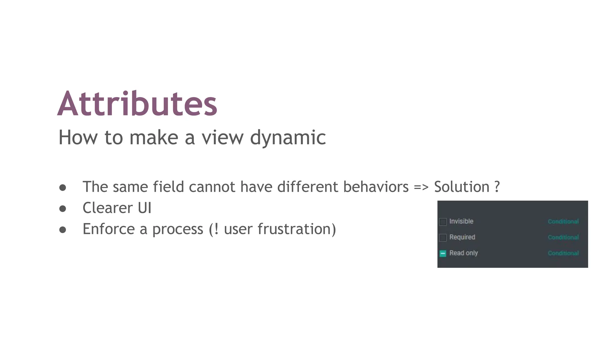 Attributes
How to make a view dynamic
● The same field cannot have different behaviors => Solution ?
● Clearer UI
● Enforce a process (! user frustration)
 