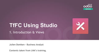 TfFC Using Studio
1. Introduction & Views
Julien Domken - Business Analyst
Contents taken from LNA’s training.
SERVICES
2019
 
