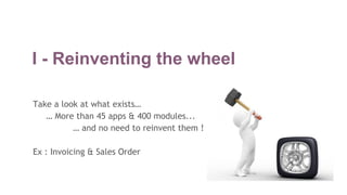 I - Reinventing the wheel
Take a look at what exists…
… More than 45 apps & 400 modules...
… and no need to reinvent them !
Ex : Invoicing & Sales Order
 
