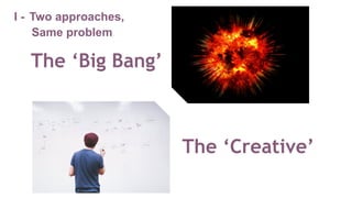The ‘Big Bang’
The ‘Creative’
I - Two approaches,
Same problem
 