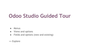 Odoo Studio Guided Tour
● Menus
● Views and options
● Fields and options (new and existing)
=> Explore
 