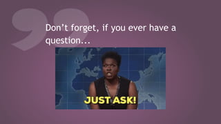 Don’t forget, if you ever have a
question...
 