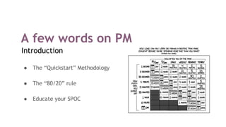 A few words on PM
Introduction
● The “Quickstart” Methodology
● The “80/20” rule
● Educate your SPOC
 