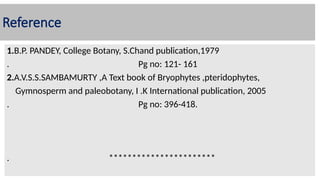 Reference
1.B.P. PANDEY, College Botany, S.Chand publication,1979
. Pg no: 121- 161
2.A.V.S.S.SAMBAMURTY ,A Text book of Bryophytes ,pteridophytes,
Gymnosperm and paleobotany, I .K International publication, 2005
. Pg no: 396-418.
. ***********************
 