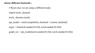 choose differnet backends :
# Reset since we are using a different mode.
import torch._dynamo
torch._dynamo.reset()
opt_model = torch.compile(foo, backend = custom_backend)
eager = foo(torch.randn((10,10)), torch.randn((10,10)))
graph_res = opt_model(torch.randn((10,10)), torch.randn((10,10)))
 